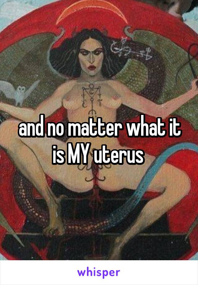 and no matter what it is MY uterus 