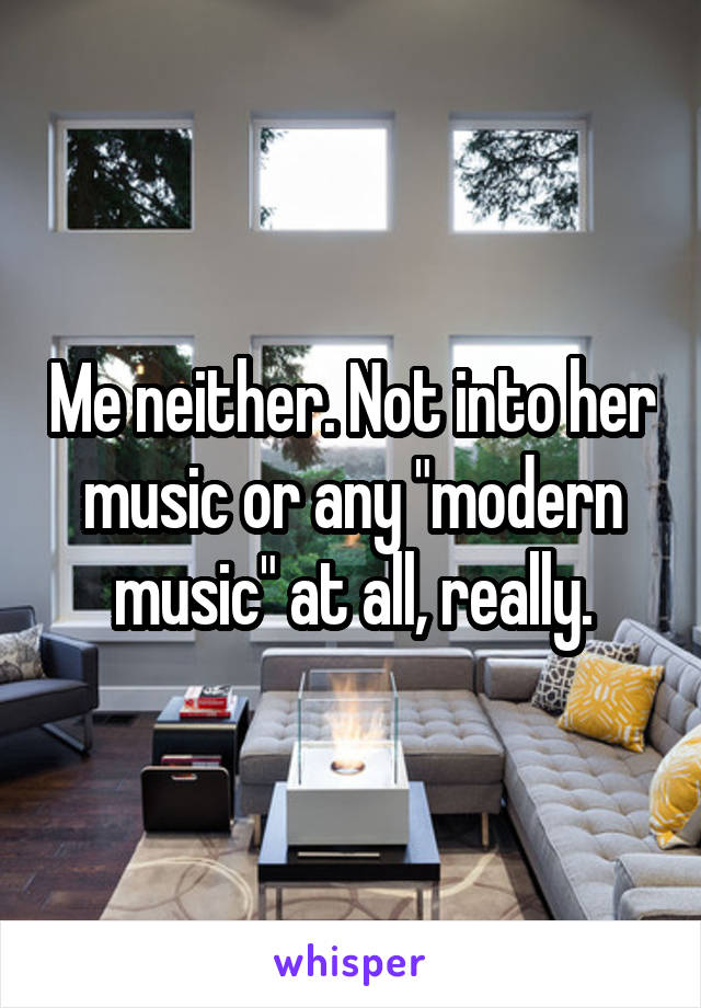 Me neither. Not into her music or any "modern music" at all, really.