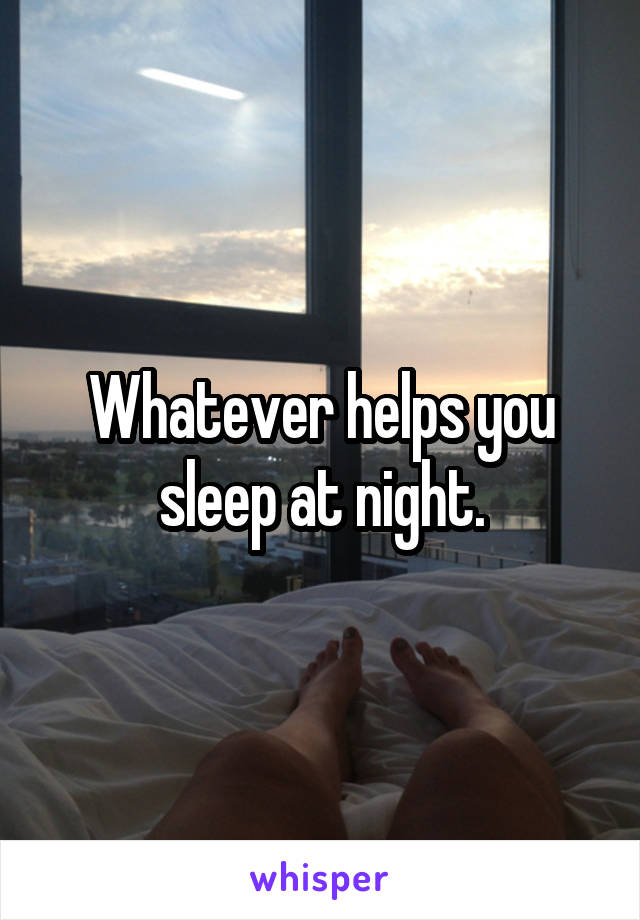 Whatever helps you sleep at night.