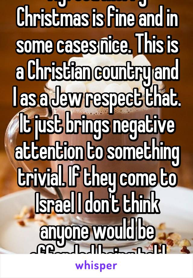 Agreed merry Christmas is fine and in some cases nice. This is a Christian country and I as a Jew respect that. It just brings negative attention to something trivial. If they come to Israel I don't think anyone would be offended being told happy hanukah lol     