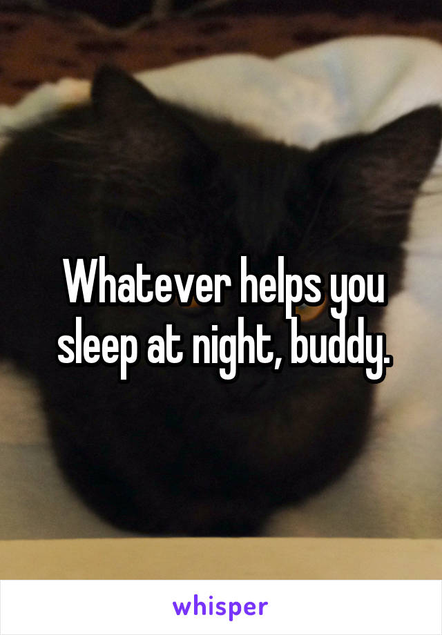 Whatever helps you sleep at night, buddy.