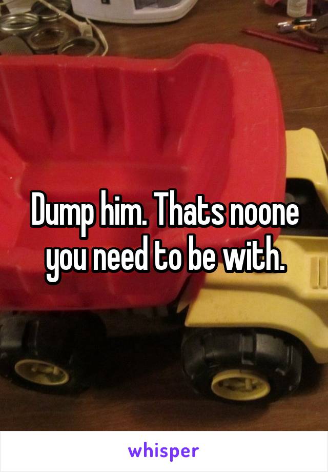 Dump him. Thats noone you need to be with.