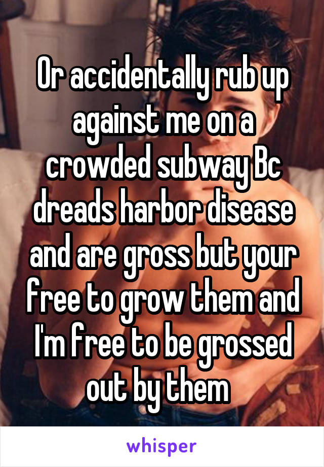 Or accidentally rub up against me on a crowded subway Bc dreads harbor disease and are gross but your free to grow them and I'm free to be grossed out by them  