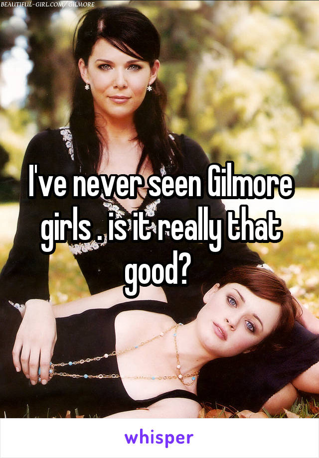 I've never seen Gilmore girls . is it really that good? 