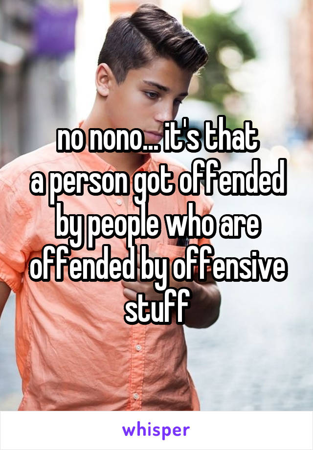 no nono... it's that
a person got offended by people who are offended by offensive stuff