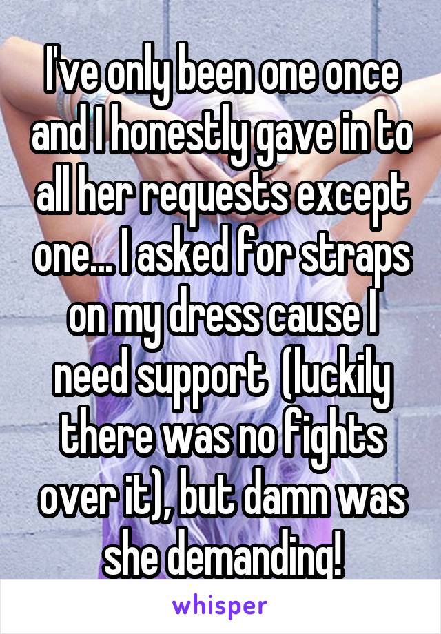 I've only been one once and I honestly gave in to all her requests except one... I asked for straps on my dress cause I need support  (luckily there was no fights over it), but damn was she demanding!