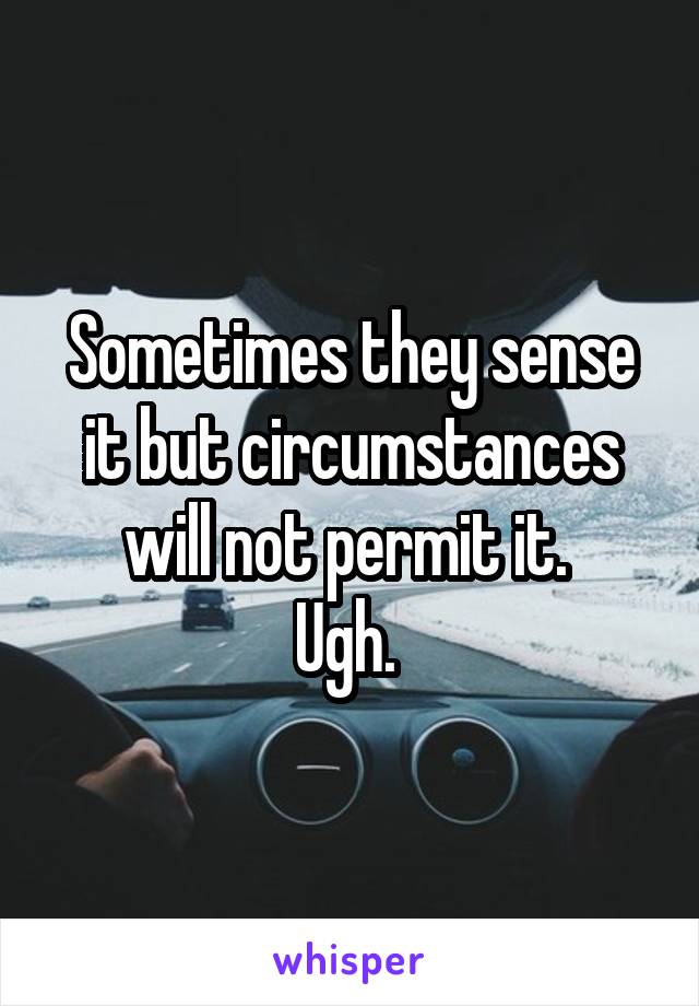 Sometimes they sense it but circumstances will not permit it. 
Ugh. 