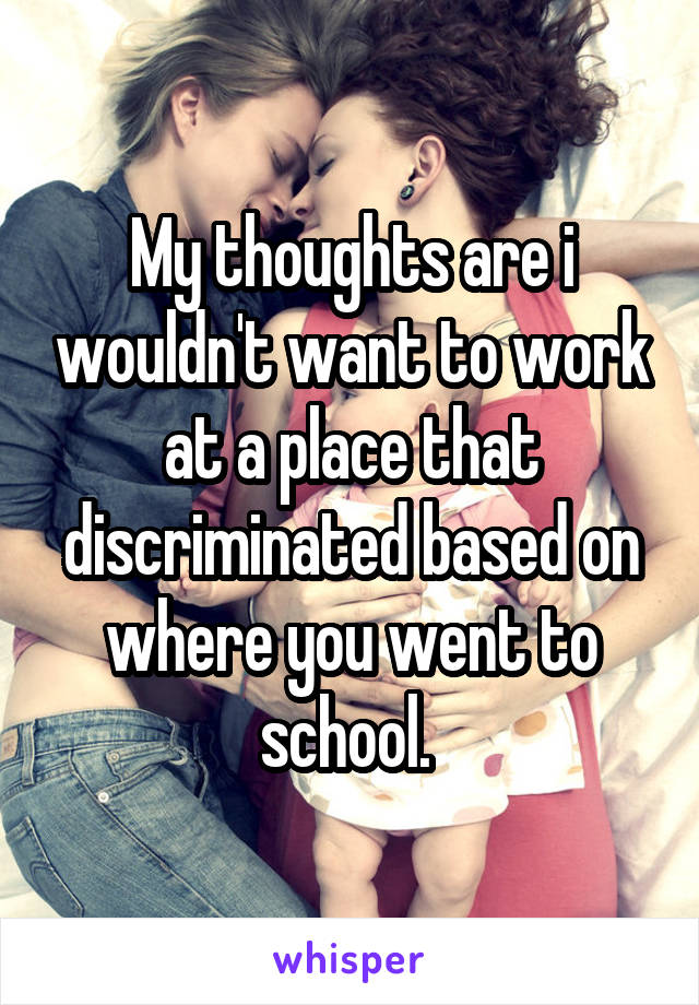 My thoughts are i wouldn't want to work at a place that discriminated based on where you went to school. 