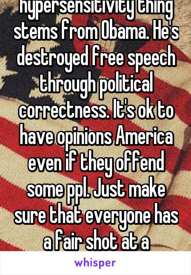 The whole hypersensitivity thing stems from Obama. He's destroyed free speech through political correctness. It's ok to have opinions America even if they offend some ppl. Just make sure that everyone has a fair shot at a comfortable life and work   