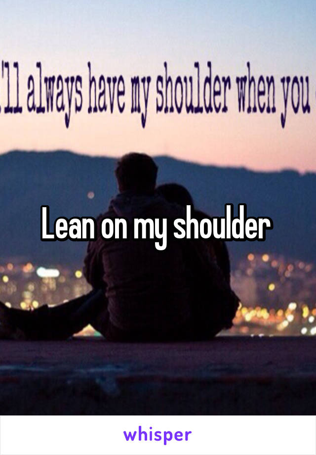 Lean on my shoulder 