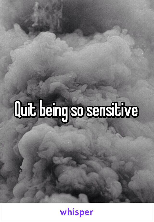 Quit being so sensitive 