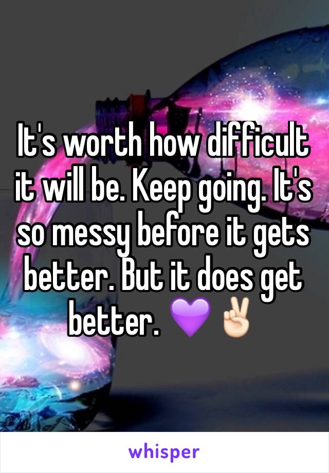 It's worth how difficult it will be. Keep going. It's so messy before it gets better. But it does get better. 💜✌🏻️