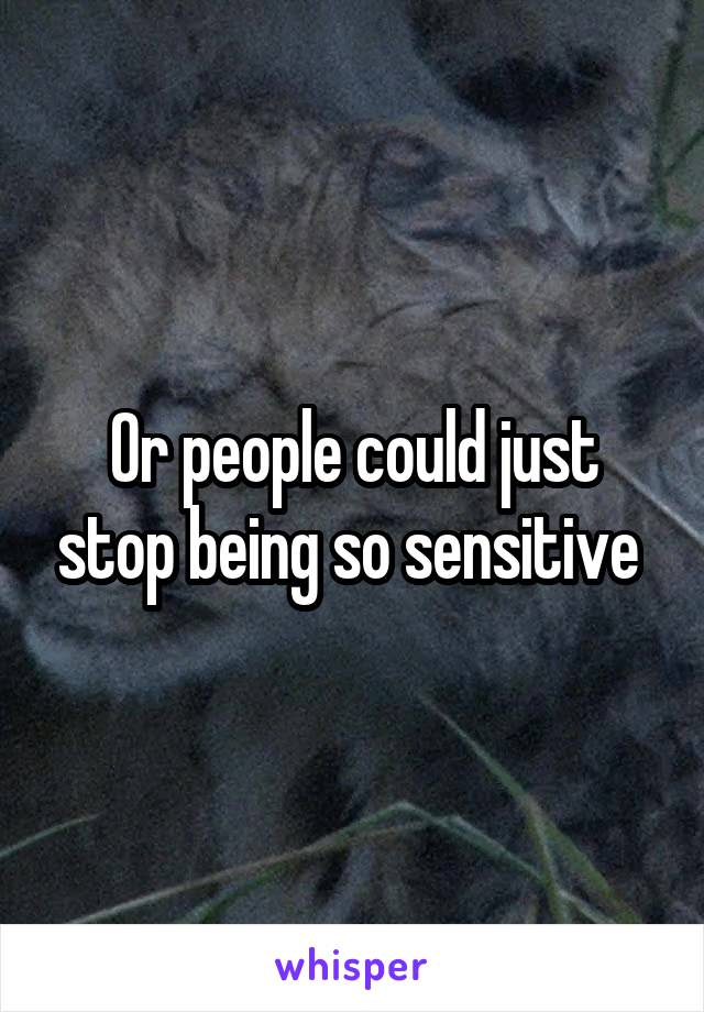 Or people could just stop being so sensitive 