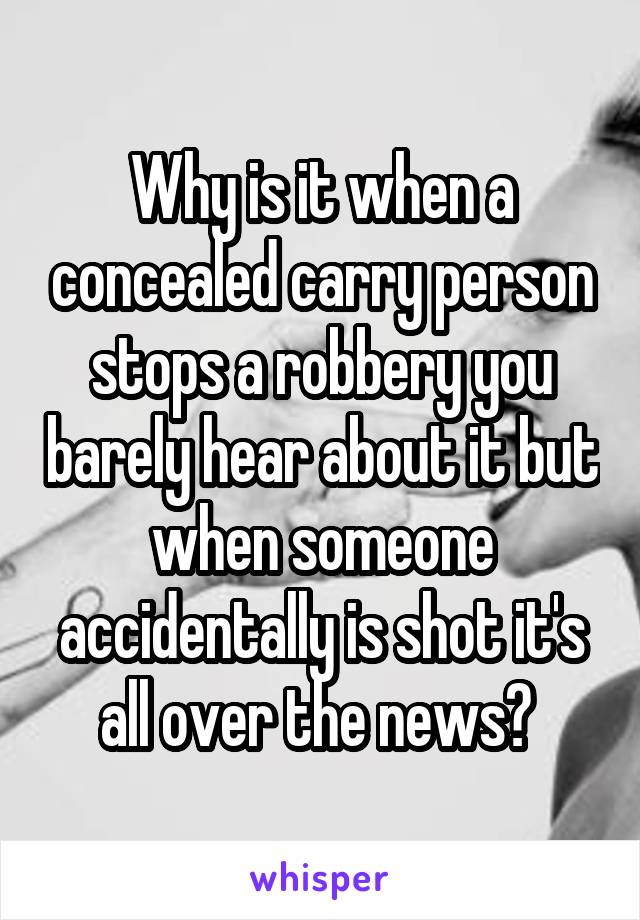 Why is it when a concealed carry person stops a robbery you barely hear about it but when someone accidentally is shot it's all over the news? 