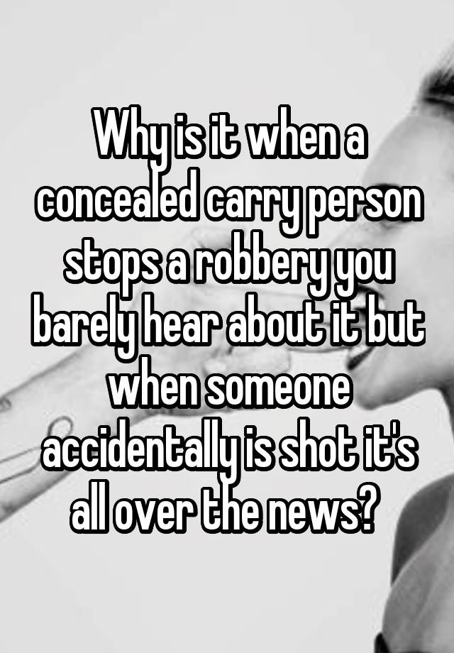 Why is it when a concealed carry person stops a robbery you barely hear about it but when someone accidentally is shot it's all over the news? 