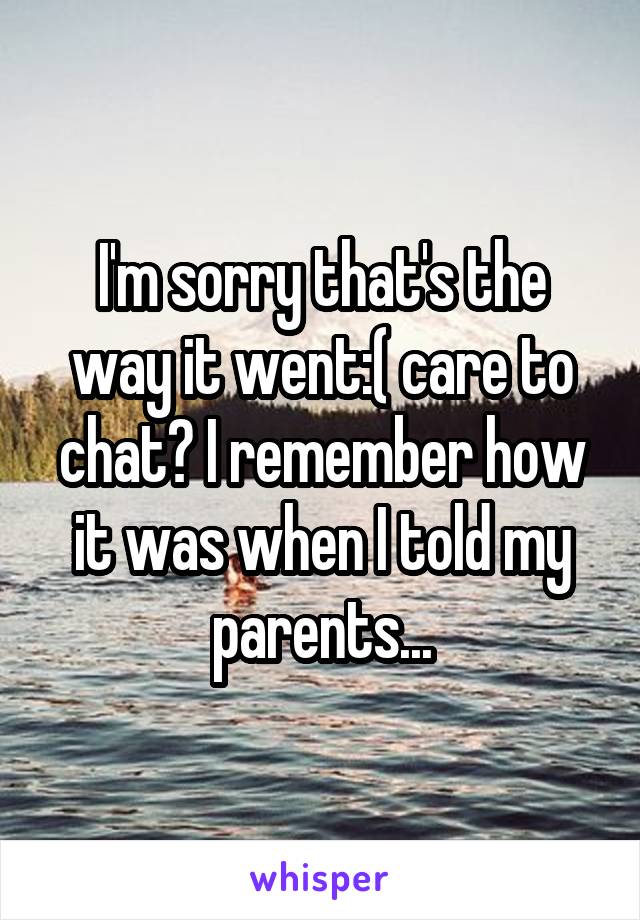 I'm sorry that's the way it went:( care to chat? I remember how it was when I told my parents...