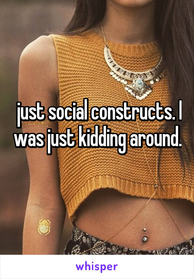  just social constructs. I was just kidding around. 