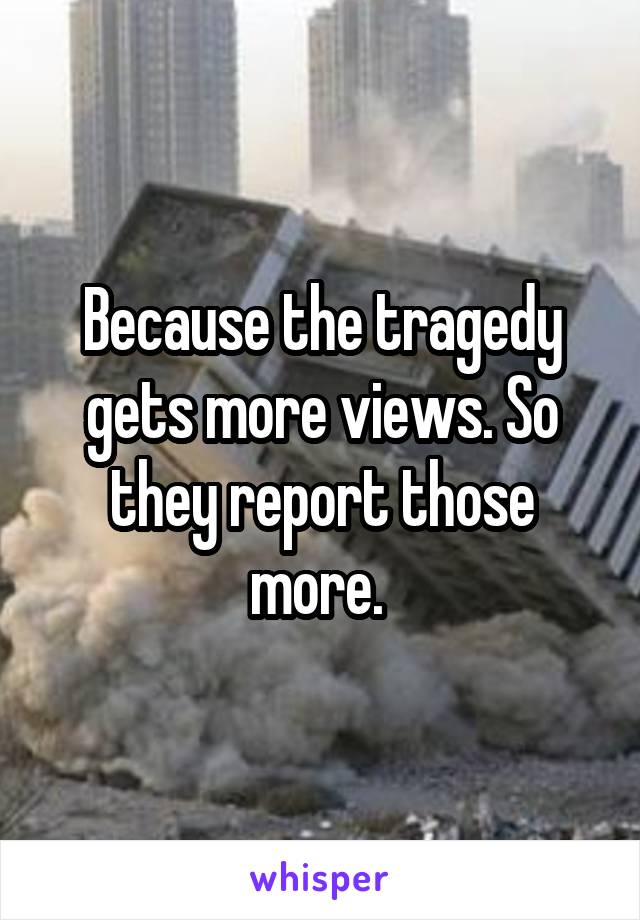 Because the tragedy gets more views. So they report those more. 