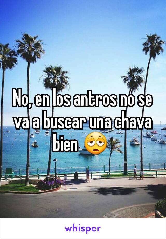 No, en los antros no se va a buscar una chava bien 😩 