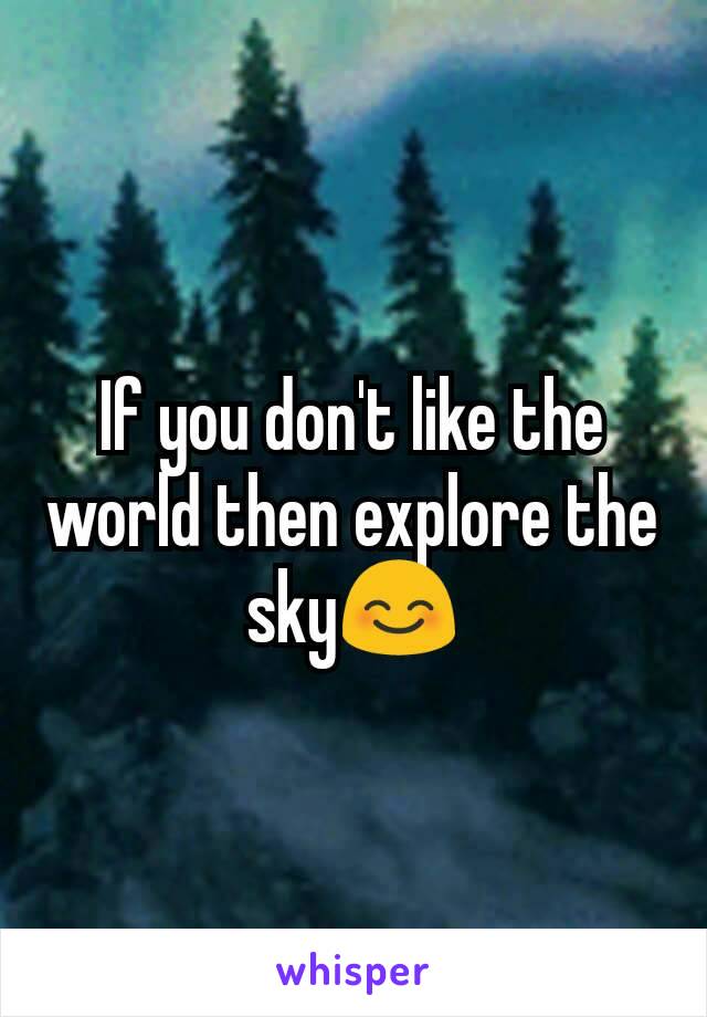 If you don't like the world then explore the sky😊