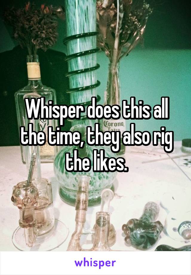 Whisper does this all the time, they also rig the likes.