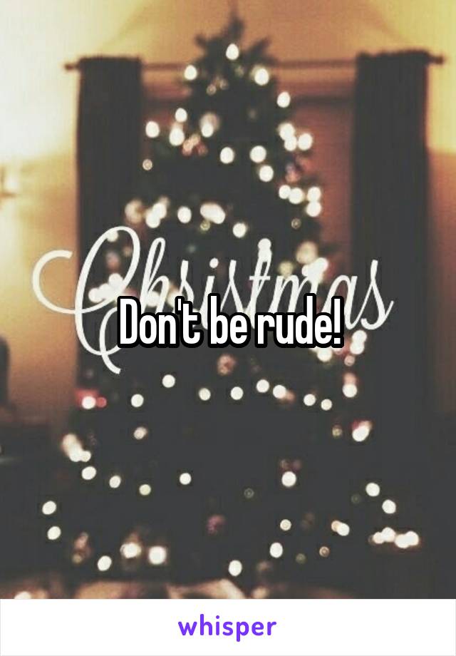 Don't be rude!