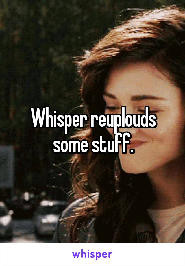 Whisper reuplouds some stuff.