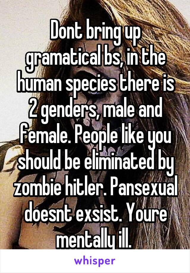 Dont bring up gramatical bs, in the human species there is 2 genders, male and female. People like you should be eliminated by zombie hitler. Pansexual doesnt exsist. Youre mentally ill. 