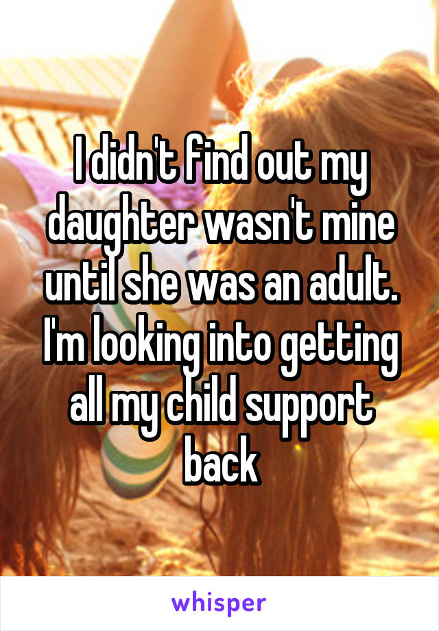 I didn't find out my daughter wasn't mine until she was an adult. I'm looking into getting all my child support back