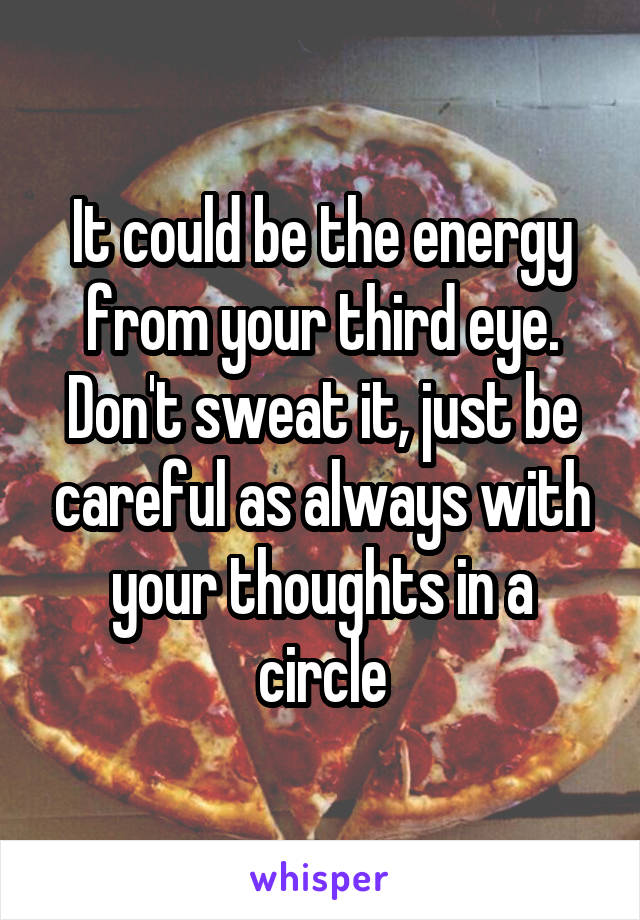 It could be the energy from your third eye. Don't sweat it, just be careful as always with your thoughts in a circle