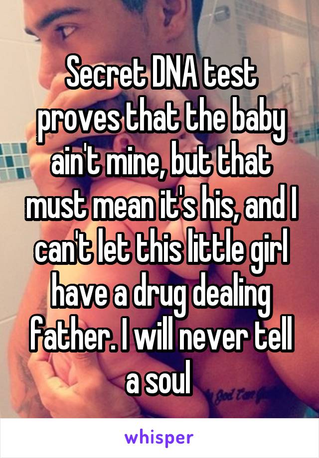 Secret DNA test proves that the baby ain't mine, but that must mean it's his, and I can't let this little girl have a drug dealing father. I will never tell a soul 
