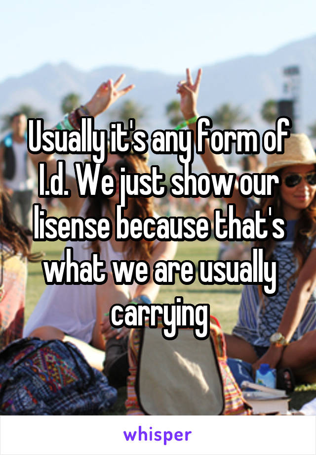 Usually it's any form of I.d. We just show our lisense because that's what we are usually carrying