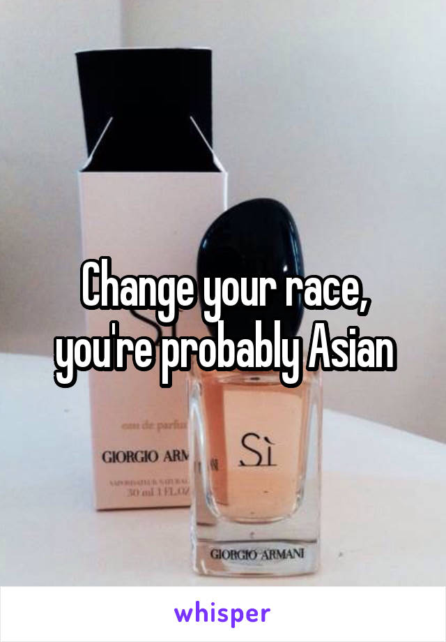 Change your race, you're probably Asian