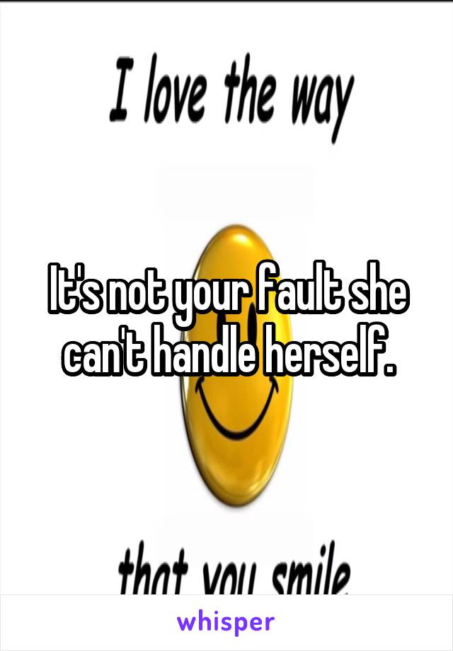 It's not your fault she can't handle herself.