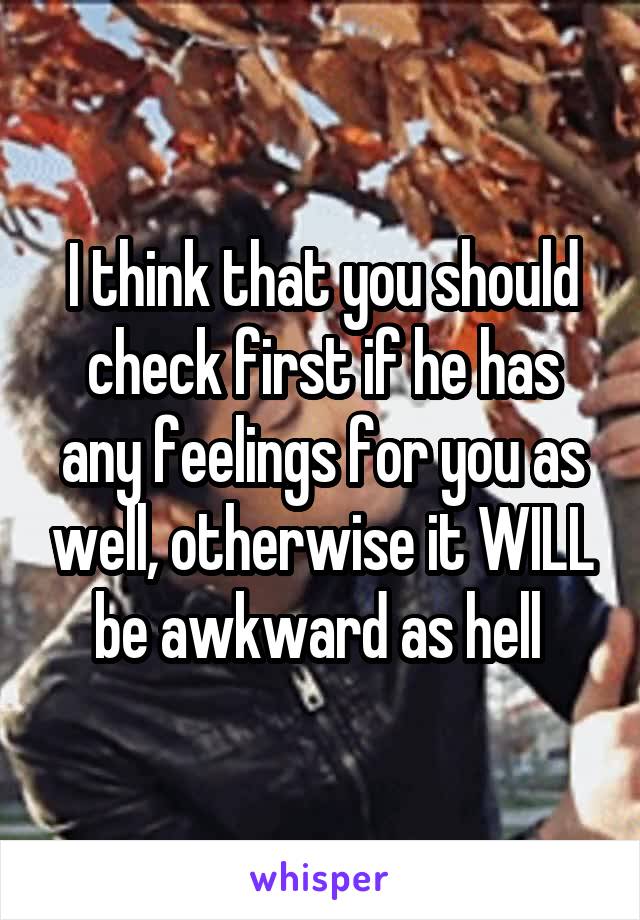 I think that you should check first if he has any feelings for you as well, otherwise it WILL be awkward as hell 