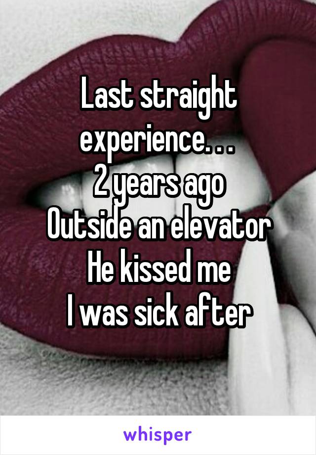 Last straight experience. . . 
2 years ago
Outside an elevator
He kissed me
I was sick after
