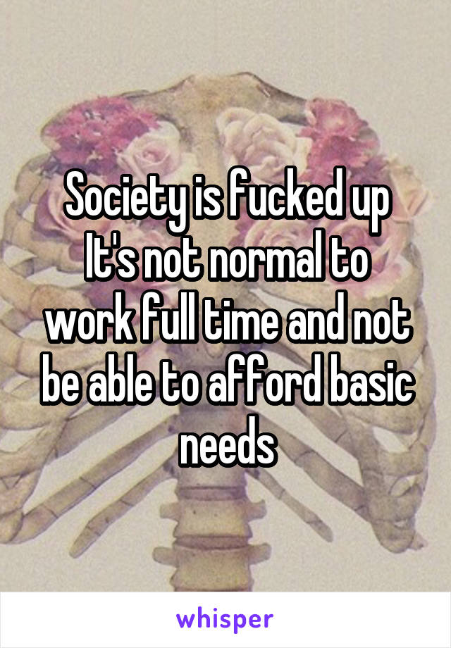 Society is fucked up
It's not normal to work full time and not be able to afford basic needs