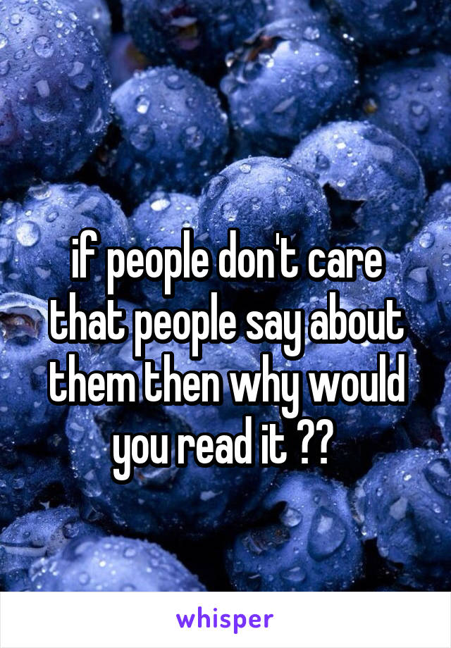 
if people don't care that people say about them then why would you read it ?? 
