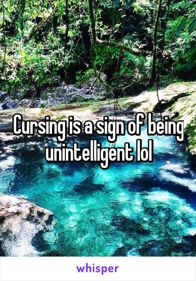 Cursing is a sign of being unintelligent lol