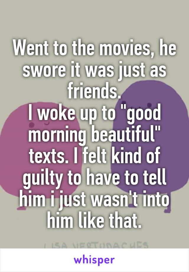 Went to the movies, he swore it was just as friends.
I woke up to "good morning beautiful" texts. I felt kind of guilty to have to tell him i just wasn't into him like that.