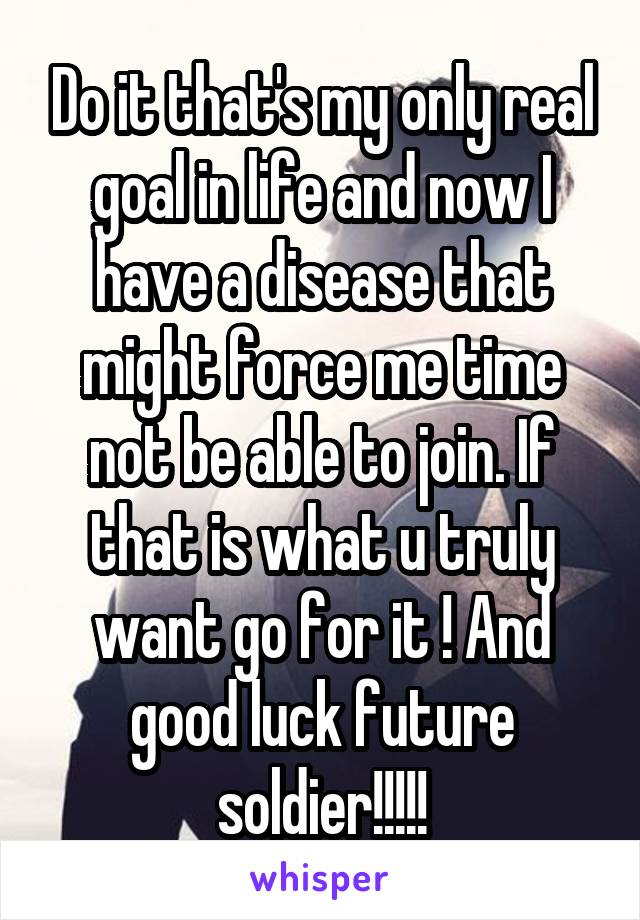 Do it that's my only real goal in life and now I have a disease that might force me time not be able to join. If that is what u truly want go for it ! And good luck future soldier!!!!!