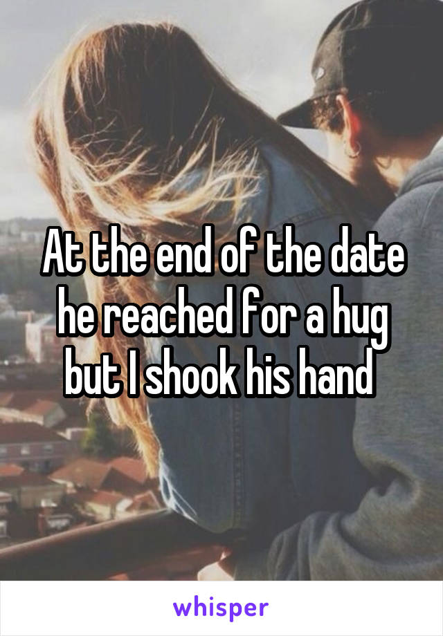 At the end of the date he reached for a hug but I shook his hand 