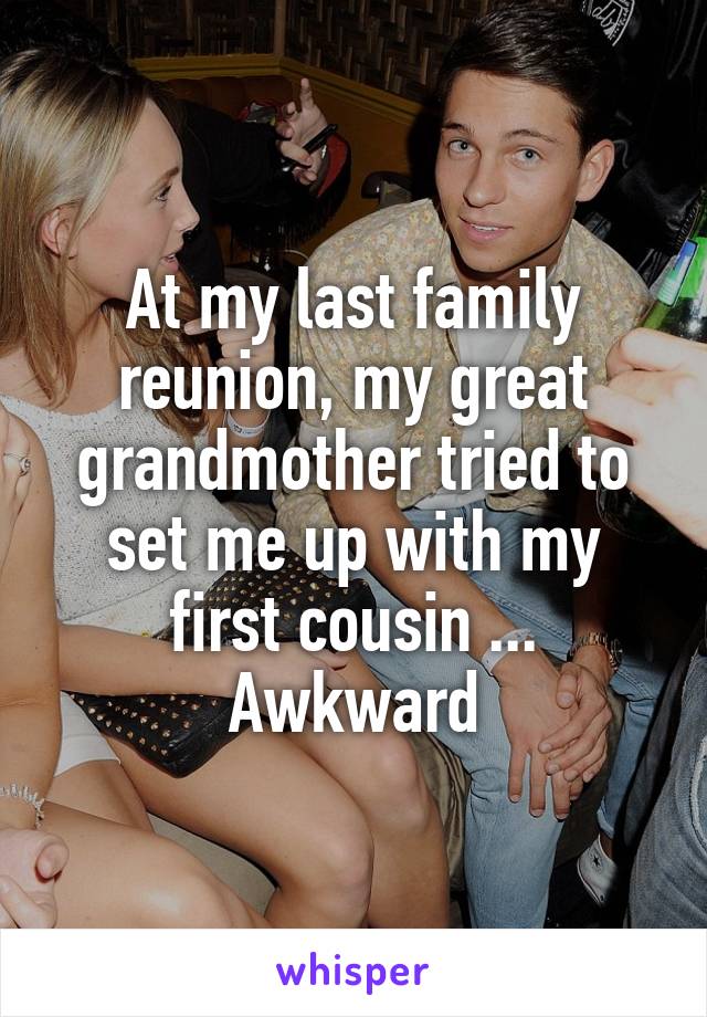 At my last family reunion, my great grandmother tried to set me up with my first cousin ... Awkward