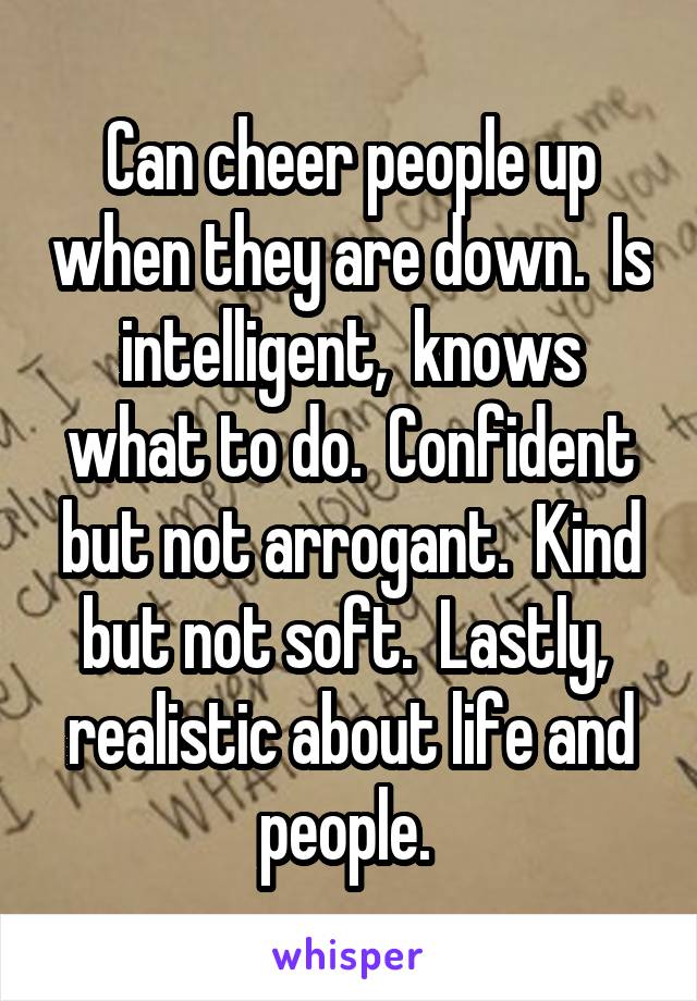 Can cheer people up when they are down.  Is intelligent,  knows what to do.  Confident but not arrogant.  Kind but not soft.  Lastly,  realistic about life and people. 