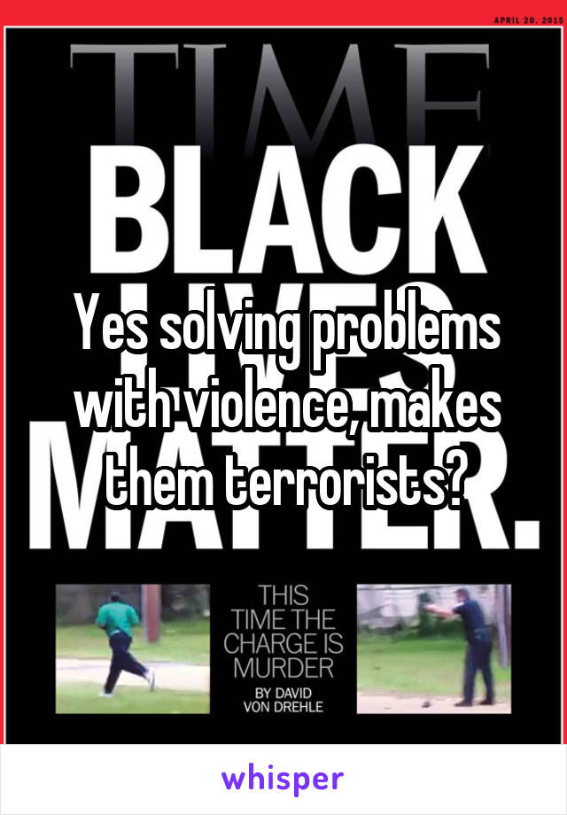 Yes solving problems with violence, makes them terrorists?