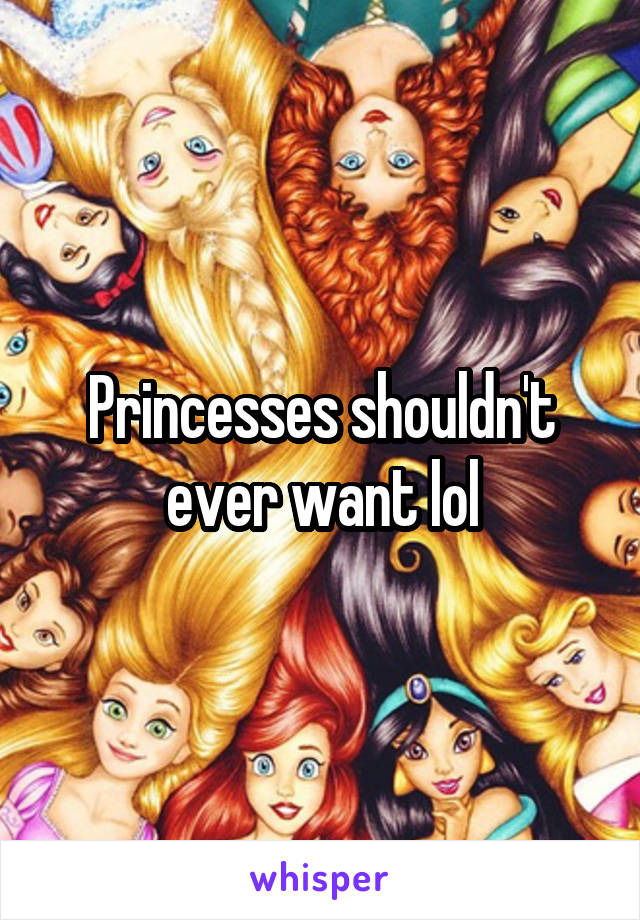 Princesses shouldn't ever want lol