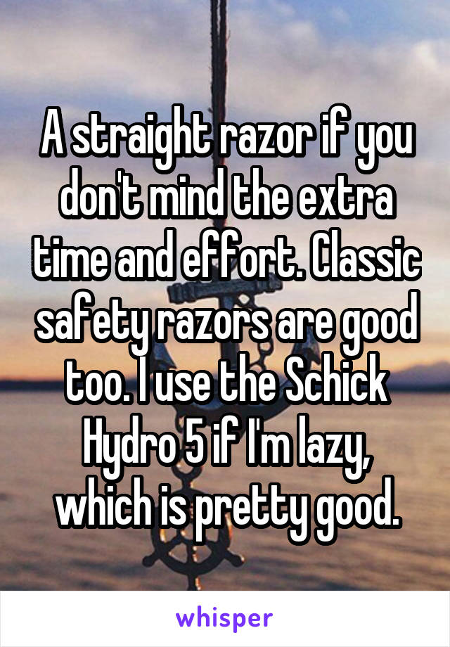A straight razor if you don't mind the extra time and effort. Classic safety razors are good too. I use the Schick Hydro 5 if I'm lazy, which is pretty good.
