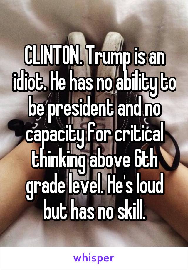 CLINTON. Trump is an idiot. He has no ability to be president and no capacity for critical thinking above 6th grade level. He's loud but has no skill.