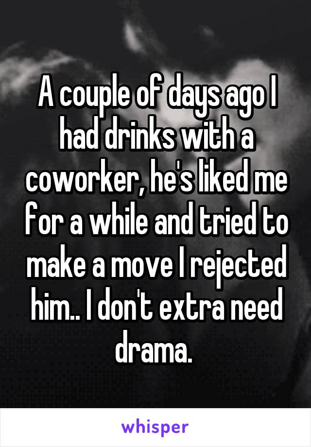 A couple of days ago I had drinks with a coworker, he's liked me for a while and tried to make a move I rejected him.. I don't extra need drama. 