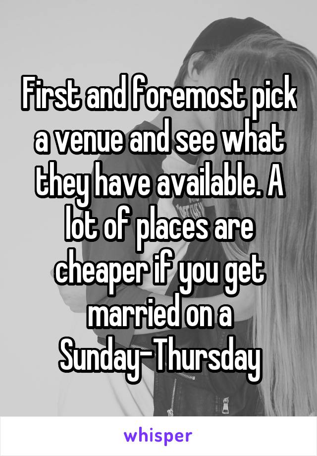 First and foremost pick a venue and see what they have available. A lot of places are cheaper if you get married on a Sunday-Thursday